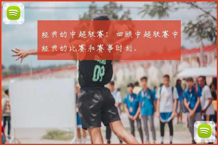 经典的中超联赛:回顾中超联赛中经典的比赛和赛事时刻。