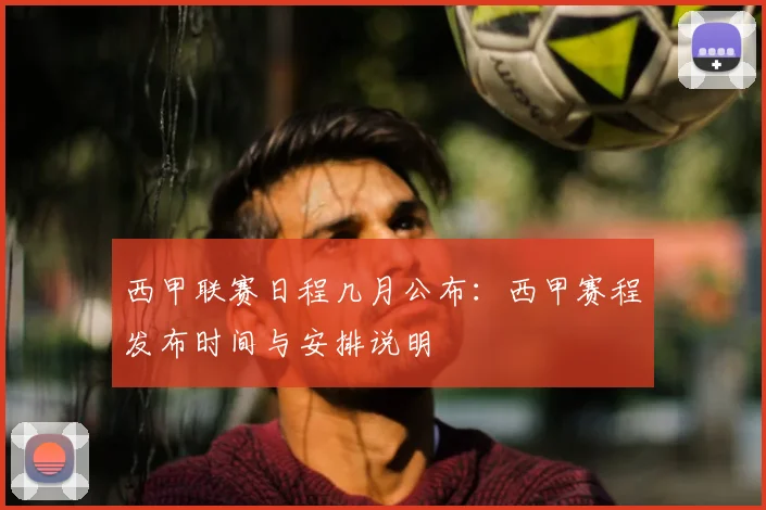 西甲联赛日程几月公布:西甲赛程发布时间与安排说明