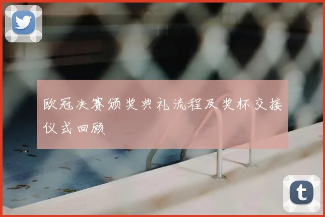欧冠决赛颁奖典礼流程及奖杯交接仪式回顾