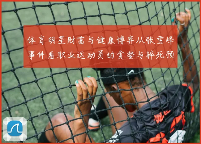 体育明星财富与健康博弈从张雪峰事件看职业运动员的贪婪与猝死预防