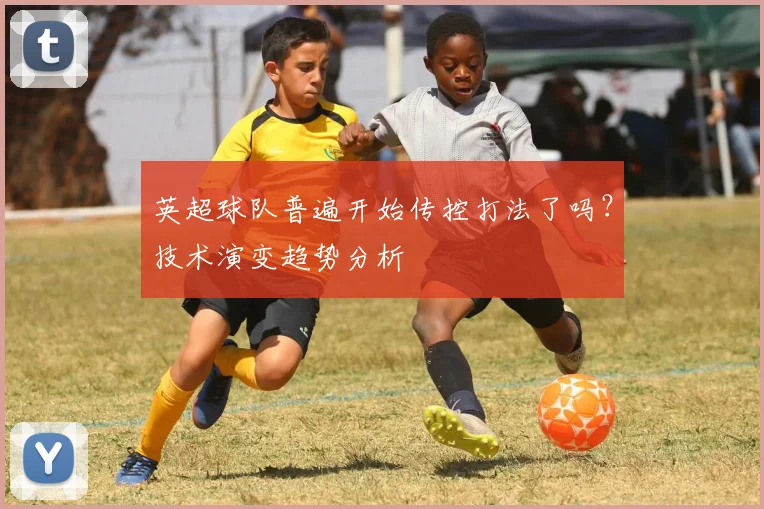 英超球队普遍开始传控打法了吗?技术演变趋势分析