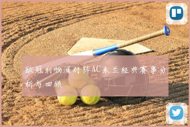 欧冠利物浦对阵AC米兰经典赛事分析与回顾