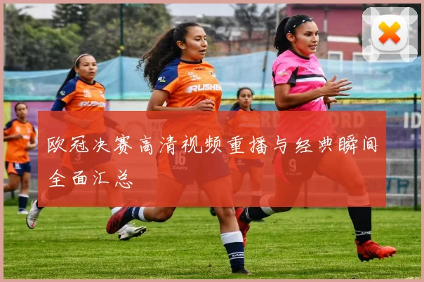 欧冠决赛高清视频重播与经典瞬间全面汇总