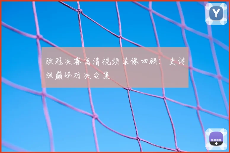 欧冠决赛高清视频录像回顾：史诗级巅峰对决合集