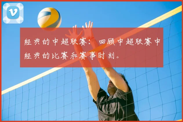 经典的中超联赛：回顾中超联赛中经典的比赛和赛事时刻。